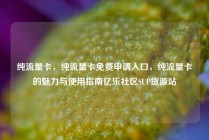 纯流量卡，纯流量卡免费申请入口，纯流量卡的魅力与使用指南亿乐社区SUP货源站