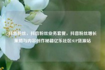 抖音粉丝，抖音粉丝业务套餐，抖音粉丝增长策略与内容创作秘籍亿乐社区SUP货源站