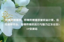 哔哩哔哩播放，哔哩哔哩播放量收益计算，在线视频平台，哔哩哔哩的流行与魅力亿乐社区SUP货源站