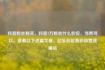 抖音粉丝购买，抖音2万粉丝什么价位，当然可以，请看以下这篇文章，亿乐社区低价自营货源站