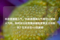 抖音直播刷人气，抖音直播刷人气票可以增加人气吗，如何在抖音直播间刷取更多关注和粉丝？亿乐社区SUP货源站