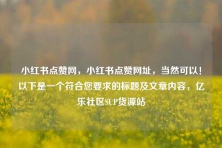 小红书点赞网，小红书点赞网址，当然可以！以下是一个符合您要求的标题及文章内容，亿乐社区SUP货源站