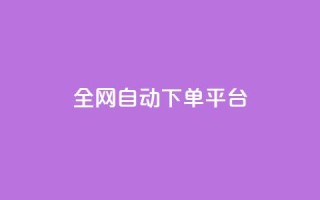 全网自动下单平台 - 全网自动下单平台：简单高效、省时省力，一键操作~