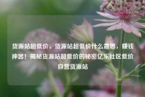 货源站超低价，货源站超低价什么意思，赚钱神器！揭秘货源站超低价的秘密亿乐社区低价自营货源站