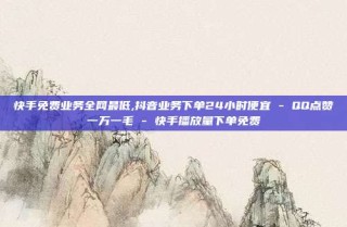 快手免费业务全网最低,抖音业务下单24小时便宜 - QQ点赞一万一毛 - 快手播放量下单免费