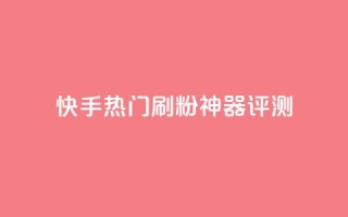 快手热门刷粉神器评测