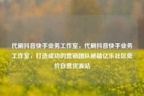 代刷抖音快手业务工作室，代刷抖音快手业务工作室，打造成功的营销团队秘籍亿乐社区低价自营货源站