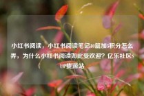 小红书阅读，小红书阅读笔记10篇加5积分怎么弄，为什么小红书阅读如此受欢迎？亿乐社区SUP货源站