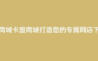 卡盟商城 - 卡盟商城：打造您的专属网店！