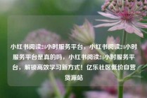 小红书阅读24小时服务平台，小红书阅读24小时服务平台是真的吗，小红书阅读24小时服务平台，解锁高效学习新方式！亿乐社区低价自营货源站