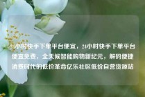 24小时快手下单平台便宜，24小时快手下单平台便宜免费，全天候智能购物新纪元，解码便捷消费时代的低价革命亿乐社区低价自营货源站