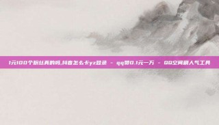 1元100个粉丝真的吗,抖音怎么卡yz登录 - qq赞0.1元一万 - QQ空间刷人气工具