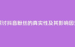 探讨抖音粉丝的真实性及其影响因素