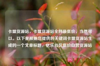 卡盟货源站，卡盟货源站全网最低价，当然可以。以下是根据您提供的关键词卡盟货源站生成的一个文章标题，亿乐社区低价自营货源站