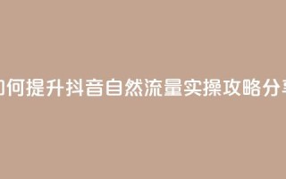 如何提升抖音自然流量，实操攻略分享