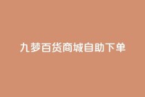 九梦百货商城自助下单,ks免费业务平台 - 拼多多互助网站 - 黑科技自助下单商城