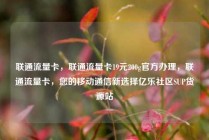 联通流量卡，联通流量卡19元200g官方办理，联通流量卡，您的移动通信新选择亿乐社区SUP货源站