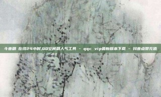 斗音刷讚在线24小时,QQ空间刷人气工具 - qqc vip最新版本下载 - 抖音点赞充值