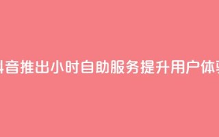 抖音推出24小时自助服务提升用户体验