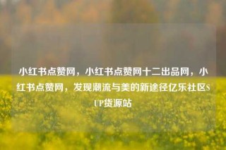 小红书点赞网，小红书点赞网十二出品网，小红书点赞网，发现潮流与美的新途径亿乐社区SUP货源站