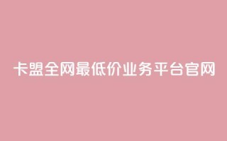 卡盟全网最低价业务平台官网,ks粉丝 - dy点赞充值秒到 - dy业务平台入口官网