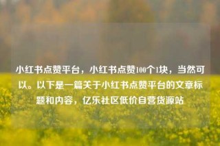 小红书点赞平台，小红书点赞100个1块，当然可以。以下是一篇关于小红书点赞平台的文章标题和内容，亿乐社区低价自营货源站