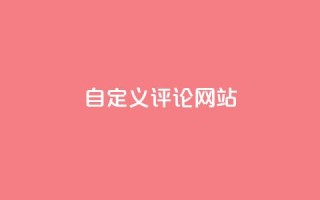 自定义评论网站,快手领赞中心 - 抖音全网最低价下单平台 - 抖音全网最低价下单平台
