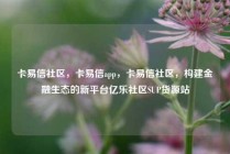 卡易信社区，卡易信app，卡易信社区，构建金融生态的新平台亿乐社区SUP货源站