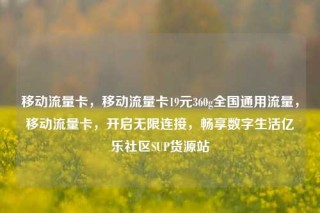 移动流量卡，移动流量卡19元360g全国通用流量，移动流量卡，开启无限连接，畅享数字生活亿乐社区SUP货源站