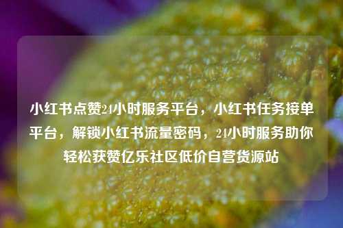 小红书点赞24小时服务平台	，小红书任务接单平台，解锁小红书流量密码，24小时服务助你轻松获赞亿乐社区低价自营货源站  第1张