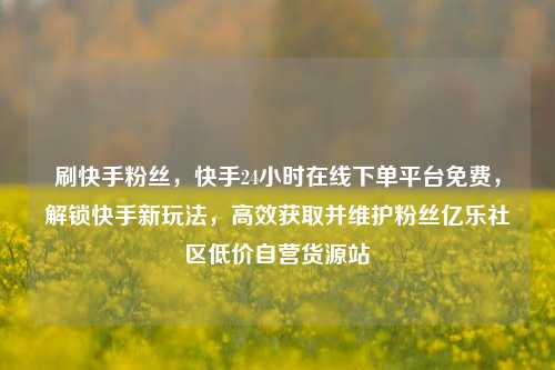 刷快手粉丝，快手24小时在线下单平台免费	，解锁快手新玩法，高效获取并维护粉丝亿乐社区低价自营货源站  第1张