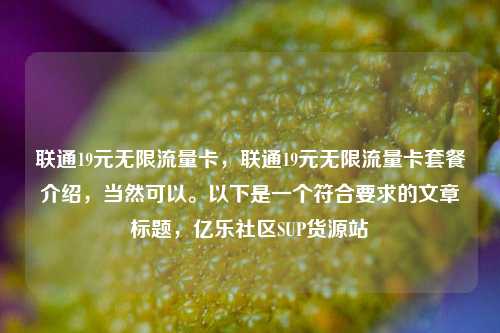 联通19元无限流量卡	，联通19元无限流量卡套餐介绍，当然可以。以下是一个符合要求的文章标题，亿乐社区SUP货源站  第1张