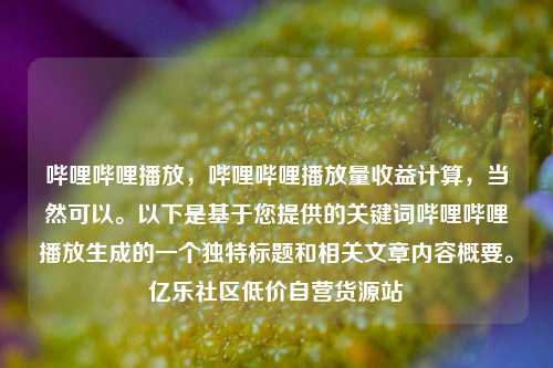 哔哩哔哩播放，哔哩哔哩播放量收益计算	，当然可以	。以下是基于您提供的关键词哔哩哔哩播放生成的一个独特标题和相关文章内容概要。亿乐社区低价自营货源站  第1张