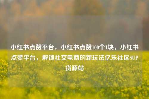 小红书点赞平台，小红书点赞100个1块，小红书点赞平台	，解锁社交电商的新玩法亿乐社区SUP货源站  第1张