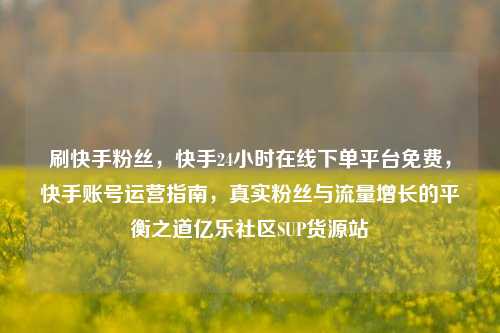 刷快手粉丝	，快手24小时在线下单平台免费，快手账号运营指南，真实粉丝与流量增长的平衡之道亿乐社区SUP货源站  第1张